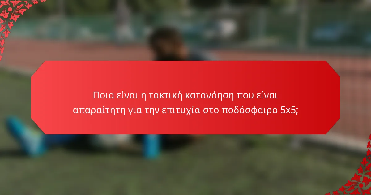 Ποια είναι η τακτική κατανόηση που είναι απαραίτητη για την επιτυχία στο ποδόσφαιρο 5x5;