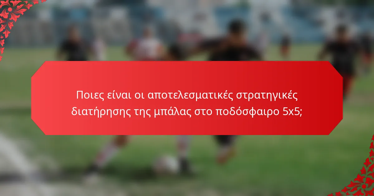 Ποιες είναι οι αποτελεσματικές στρατηγικές διατήρησης της μπάλας στο ποδόσφαιρο 5x5;