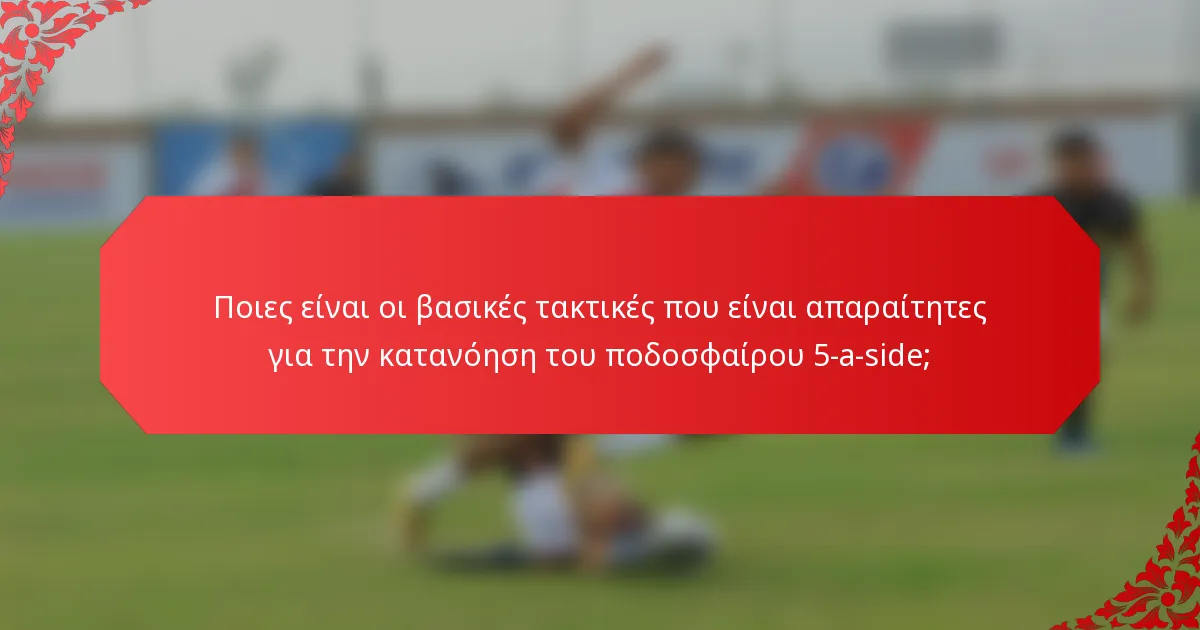 Ποιες είναι οι βασικές τακτικές που είναι απαραίτητες για την κατανόηση του ποδοσφαίρου 5-a-side;