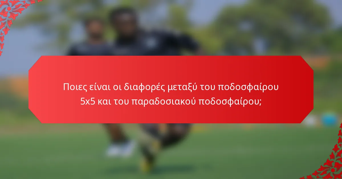Ποιες είναι οι διαφορές μεταξύ του ποδοσφαίρου 5x5 και του παραδοσιακού ποδοσφαίρου;