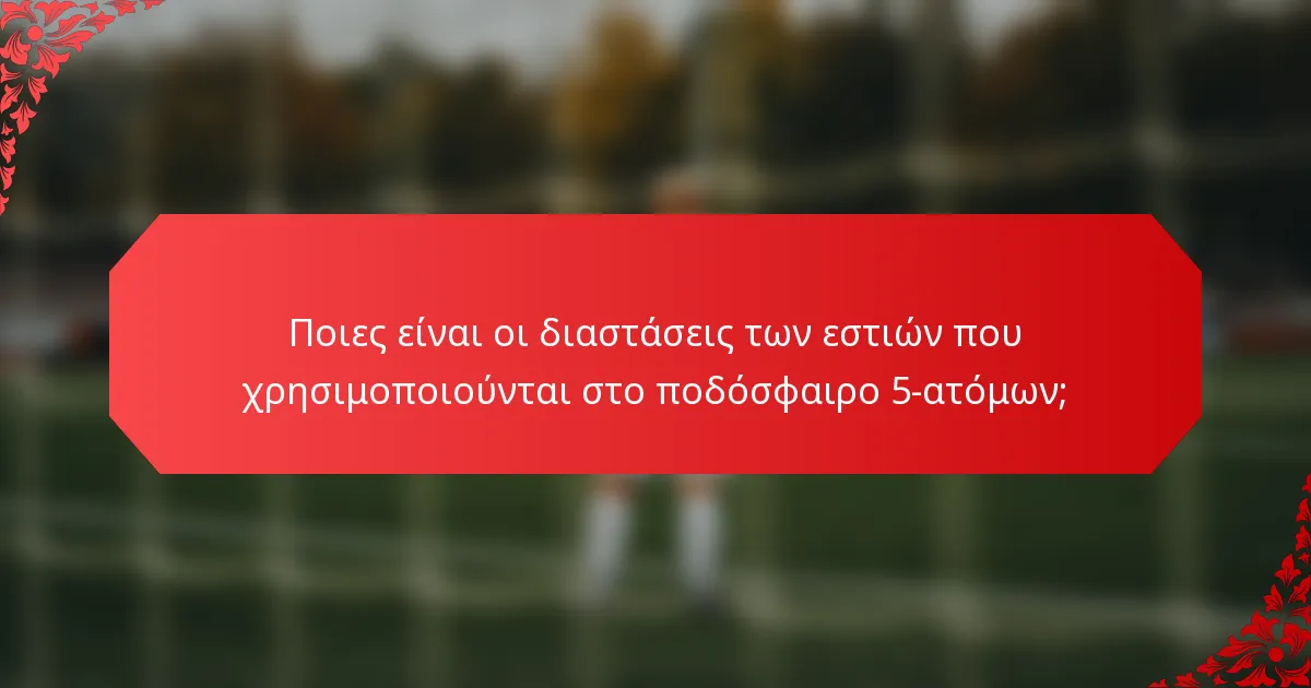 Ποιες είναι οι διαστάσεις των εστιών που χρησιμοποιούνται στο ποδόσφαιρο 5-ατόμων;