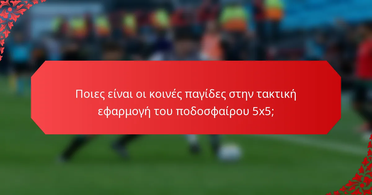 Ποιες είναι οι κοινές παγίδες στην τακτική εφαρμογή του ποδοσφαίρου 5x5;