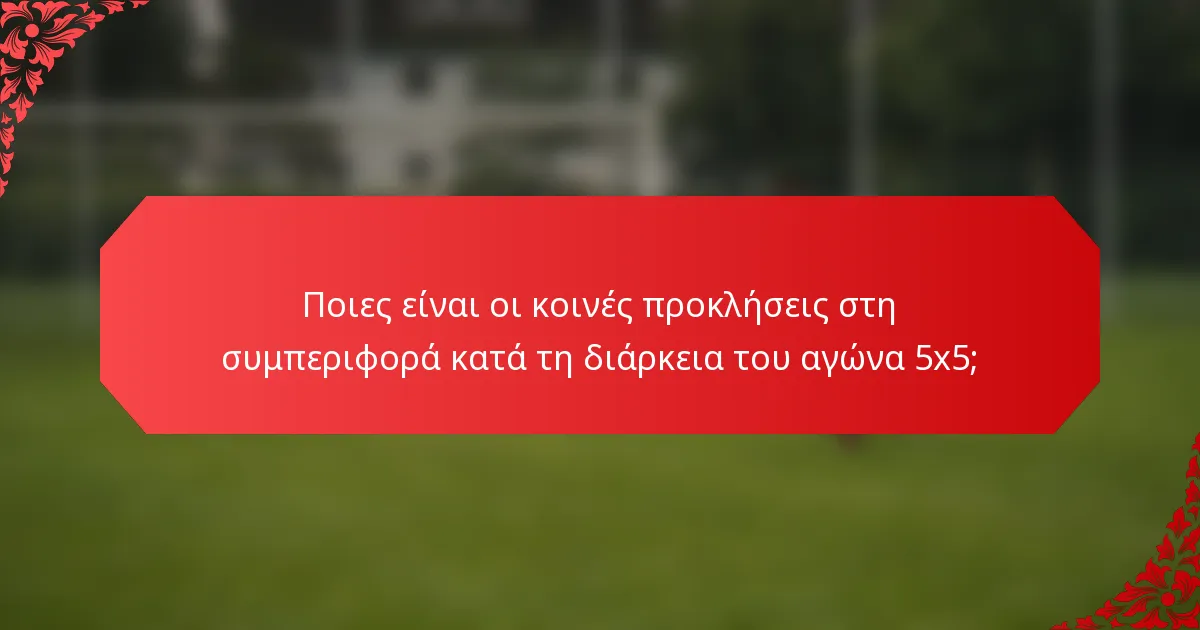 Ποιες είναι οι κοινές προκλήσεις στη συμπεριφορά κατά τη διάρκεια του αγώνα 5x5;