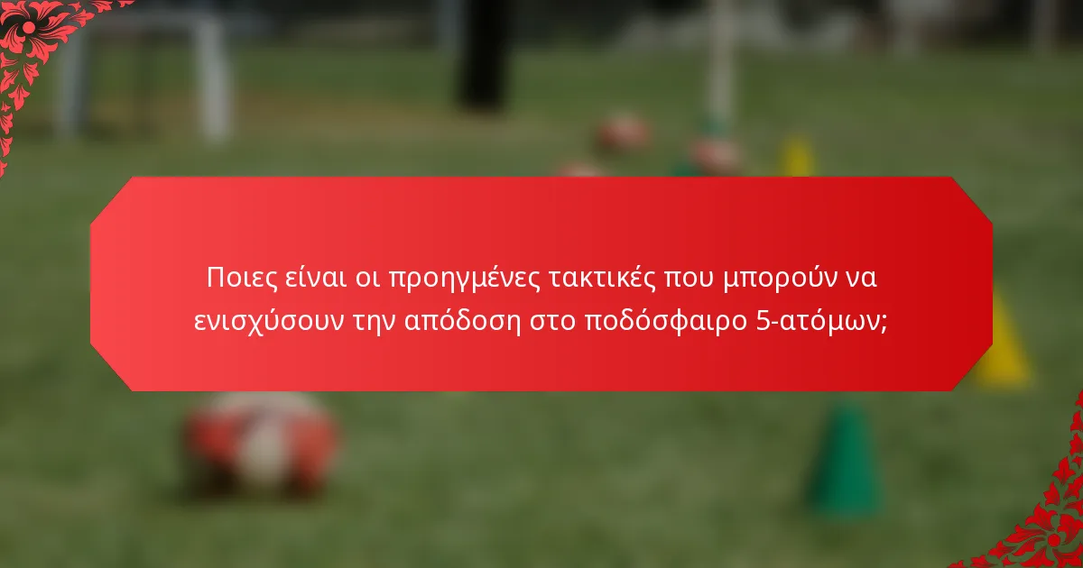 Ποιες είναι οι προηγμένες τακτικές που μπορούν να ενισχύσουν την απόδοση στο ποδόσφαιρο 5-ατόμων;