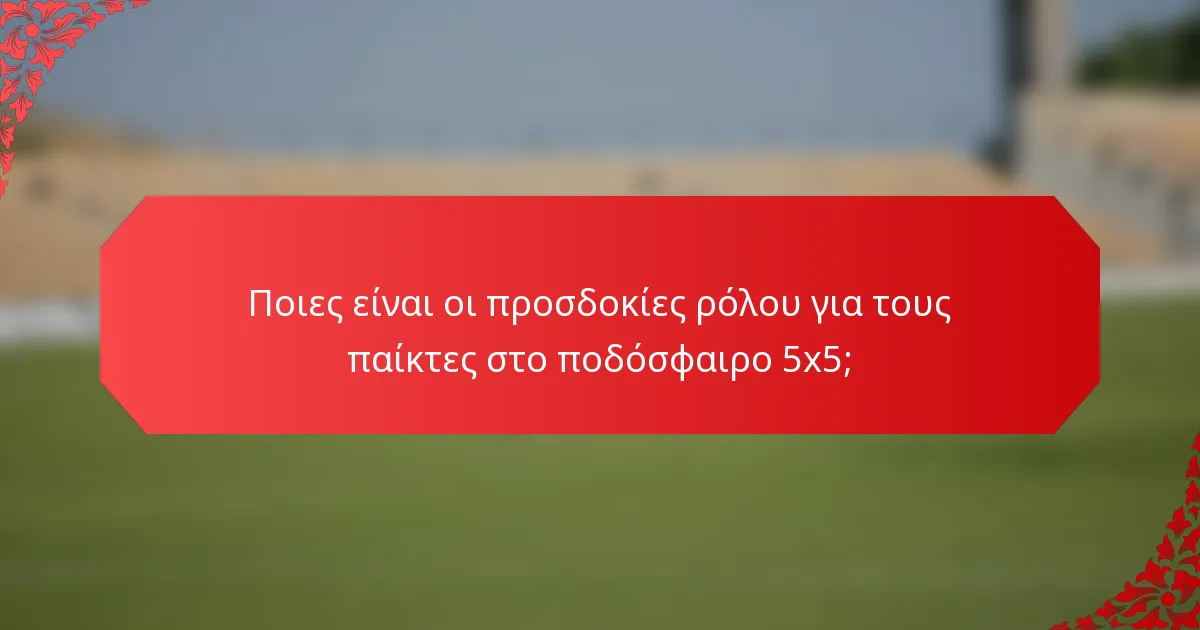Ποιες είναι οι προσδοκίες ρόλου για τους παίκτες στο ποδόσφαιρο 5x5;