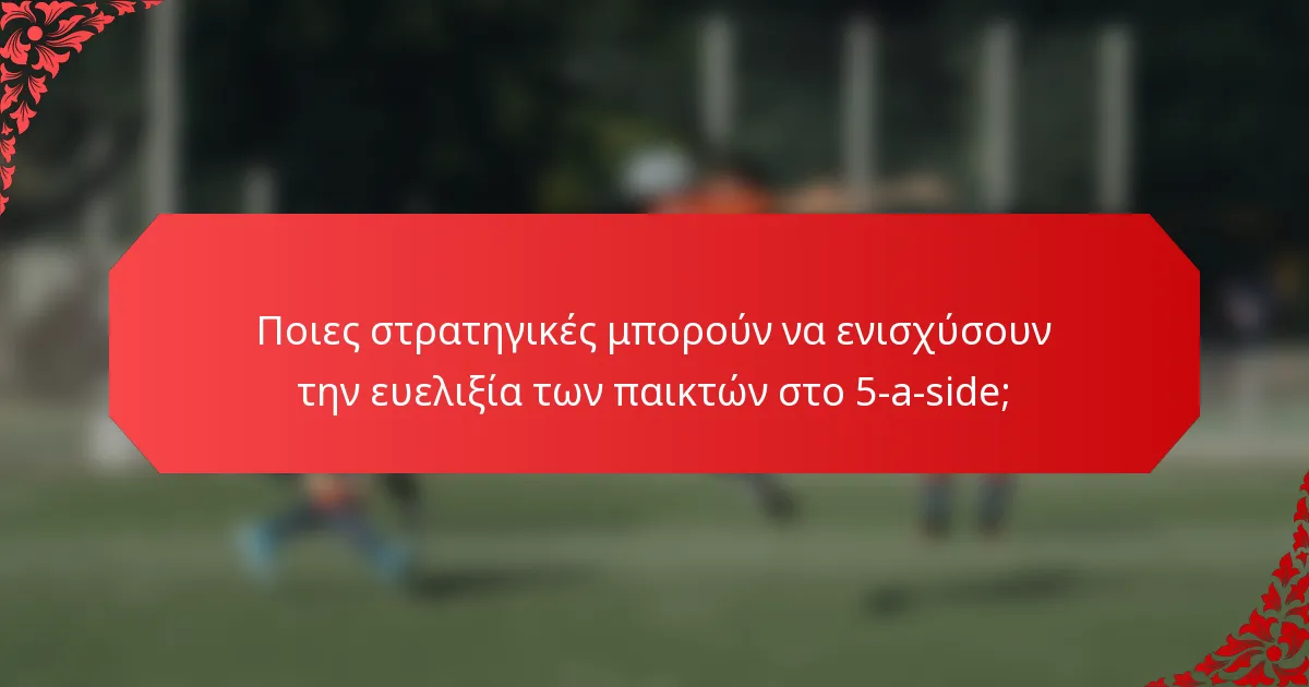 Ποιες στρατηγικές μπορούν να ενισχύσουν την ευελιξία των παικτών στο 5-a-side;
