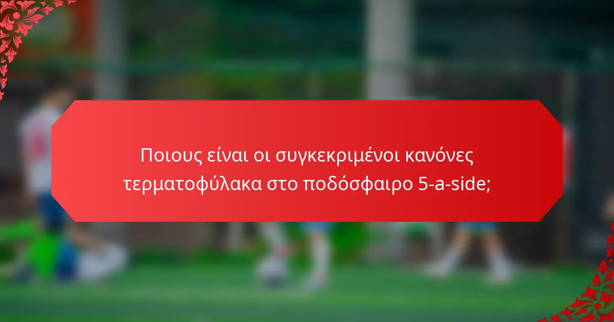Ποιους είναι οι συγκεκριμένοι κανόνες τερματοφύλακα στο ποδόσφαιρο 5-a-side;