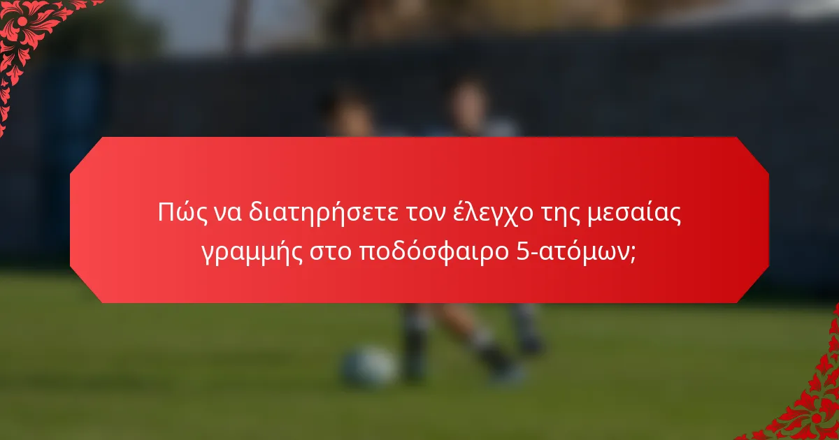 Πώς να διατηρήσετε τον έλεγχο της μεσαίας γραμμής στο ποδόσφαιρο 5-ατόμων;
