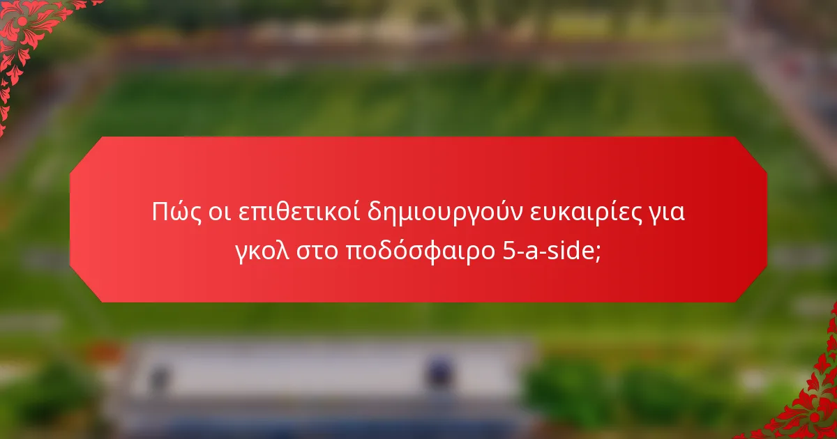Πώς οι επιθετικοί δημιουργούν ευκαιρίες για γκολ στο ποδόσφαιρο 5-a-side;